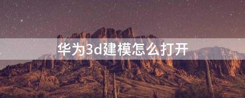 华为3d建模怎么打开（华为3d建模怎么打开摄像头）