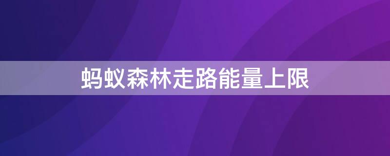 蚂蚁森林走路能量上限 蚂蚁森林走路能量上限是多少克