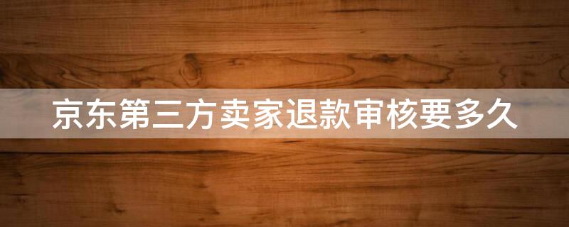 京东第三方卖家退款审核要多久 京东第三方卖家退货审核要多久