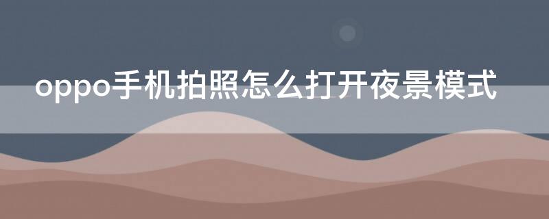 oppo手机拍照怎么打开夜景模式 oppo手机拍照怎么打开夜景模式设置