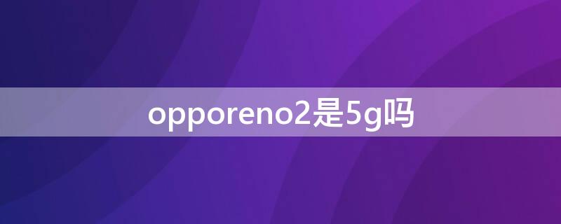 opporeno2是5g吗 opporeno2是几g手机