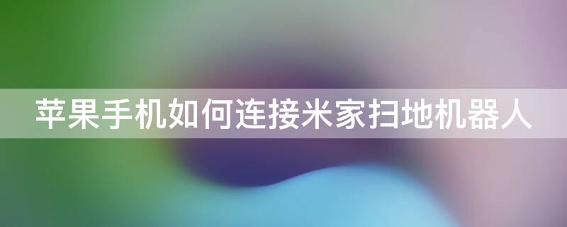 iPhone手机如何连接米家扫地机器人（苹果手机怎么连接米家扫地机器人）