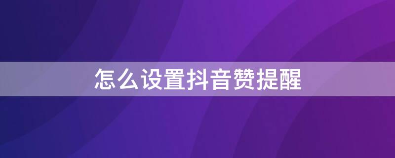 怎么设置抖音赞提醒 抖音怎么设置点赞提醒