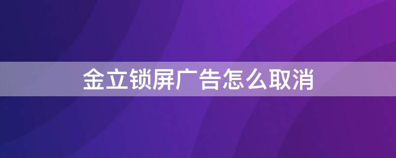 金立锁屏广告怎么取消 金立锁屏广告怎么取消不了