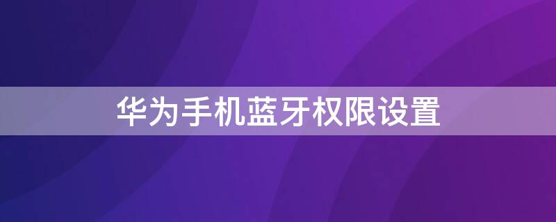 华为手机蓝牙权限设置（华为手机蓝牙权限设置所有人可见）