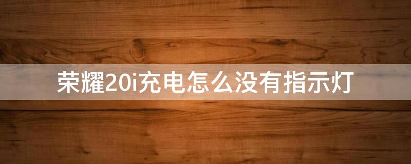 荣耀20i充电怎么没有指示灯 为什么荣耀20充电没指示灯