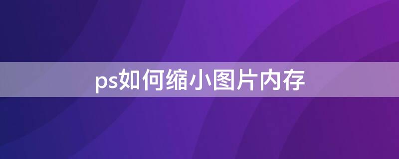 ps如何缩小图片内存（ps如何缩小图片内存降为100K）