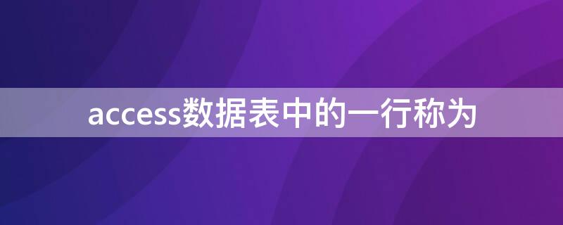 access数据表中的一行称为（在access数据库中,数据表中每一行称为）