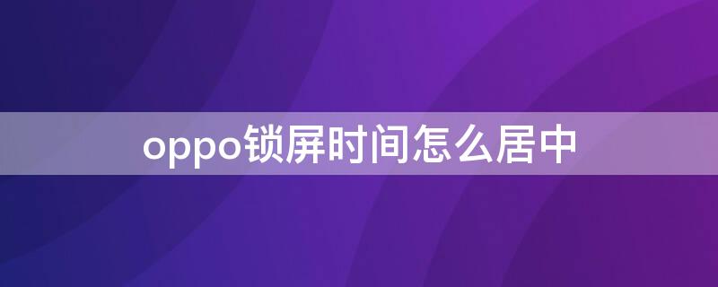 oppo锁屏时间怎么居中 oppo锁屏时间怎么居中显示