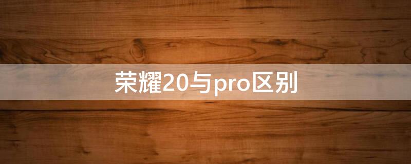 荣耀20与pro区别 荣耀20和荣耀pro买哪个比较好?