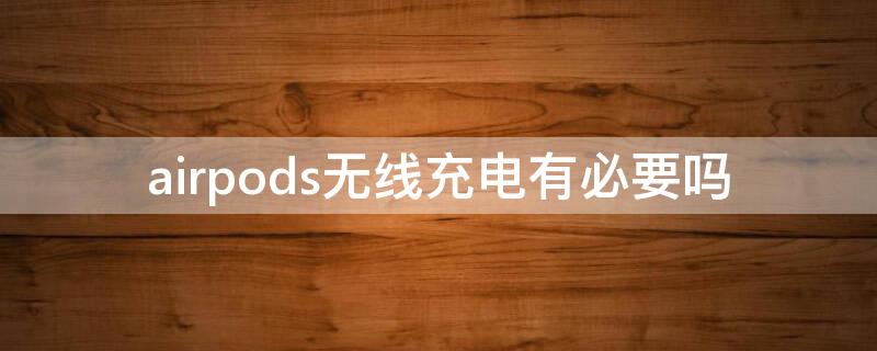 airpods无线充电有必要吗（apple airpods无线充电有必要吗）