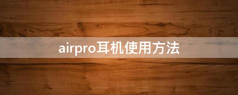 airpro耳机使用方法（airpods pro耳机使用教程）