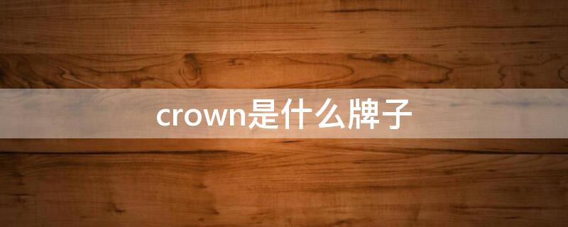 crown是什么牌子 crown是什么牌子钢琴