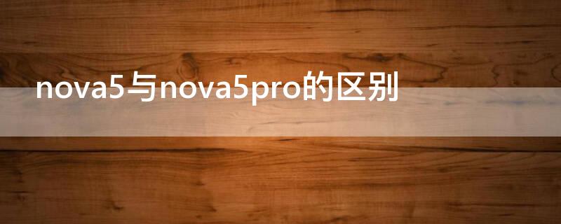 nova5与nova5pro的区别 nova5和nova 5 pro的区别