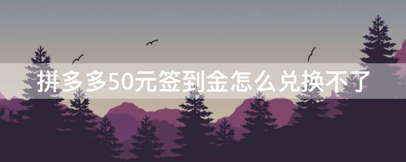 拼多多50元签到金怎么兑换不了（拼多多签到金满50能兑换吗）