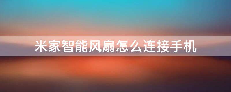 米家智能风扇怎么连接手机 米家智能风扇怎么连接手机控制