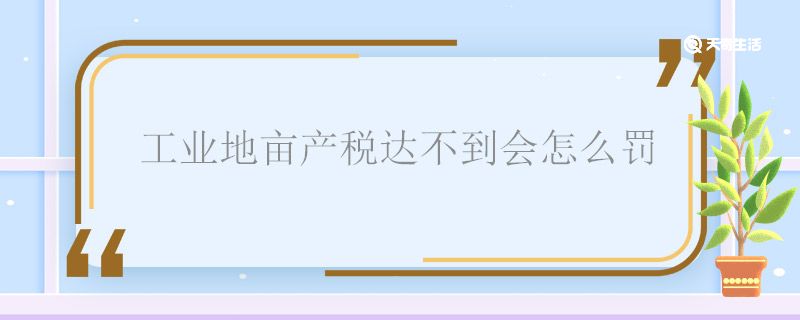 工业地亩产税达不到会怎么罚 工业地亩产税达不到怎么办