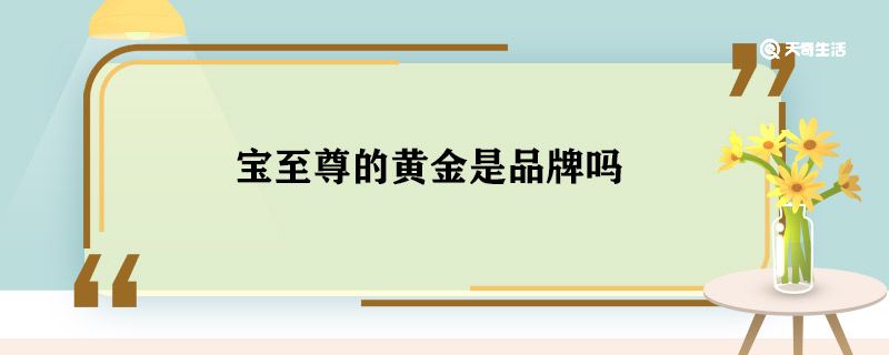 宝至尊的黄金是品牌吗 宝至尊的黄金怎么样