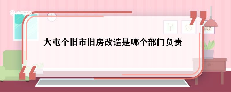 大屯个旧市旧房改造是哪个部门负责 大屯个旧市旧房改造谁负责