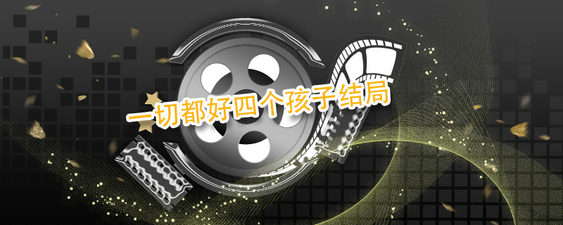 一切都好四个孩子结局 一切都好四个孩子最后怎么样