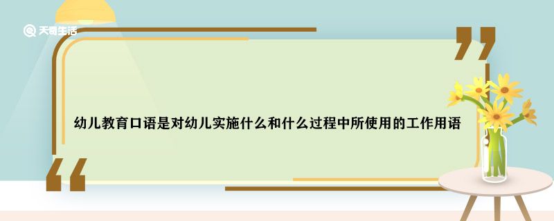 幼儿教育口语是对幼儿实施什么和什么过程中所使用的工作用语 幼儿教育口语特点