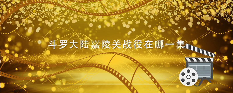 斗罗大陆嘉陵关战役在哪一集 斗罗大陆嘉峪关大战在哪集