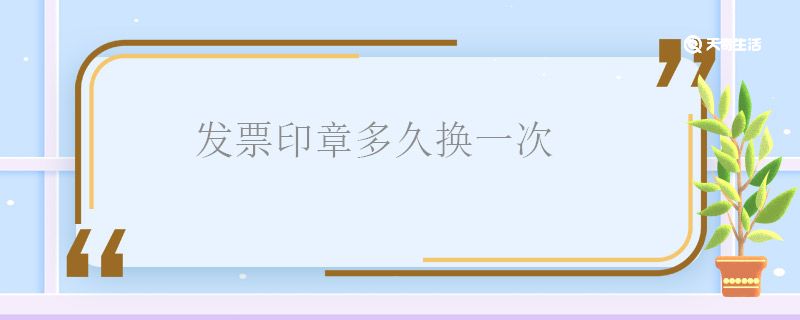 发票印章多久换一次 发票印章什么时候换