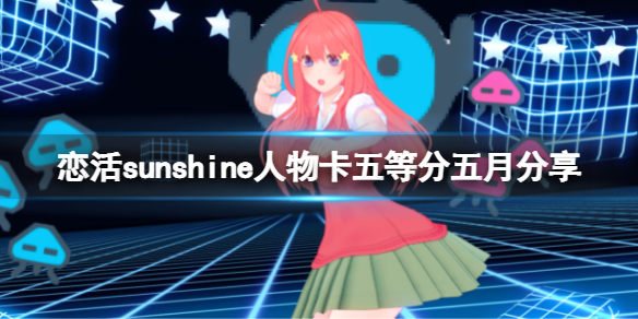 恋活sunshine人物卡五等分五月分享（恋活sunshine攻略）