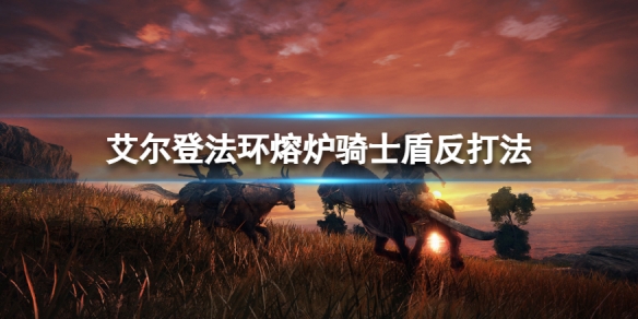 艾尔登法环熔炉骑士怎么打(艾尔登法环熔炉骑士怎么打趴)