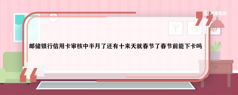 邮储银行信用卡审核中半月了还有十来天就春节了春节前能下卡吗