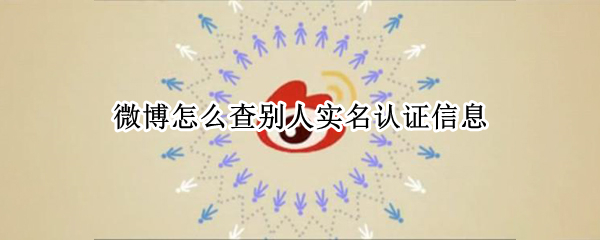 微博怎么查别人实名认证信息（微博如何查实名认证）