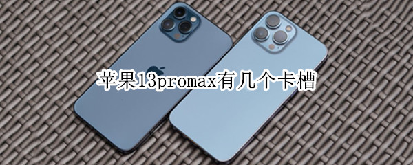 苹果13promax有几个卡槽 苹果13promax只有一个卡槽