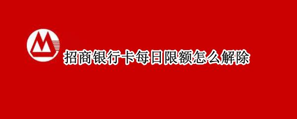 招商银行卡每日限额怎么解除 招商银行银行卡限额怎么解除