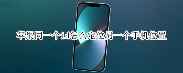 苹果同一个id怎么定位另一个手机位置（俩手机同一个苹果id怎么定位）