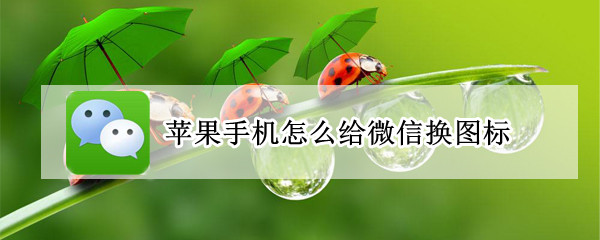 苹果手机怎么给微信换图标（苹果微信图标怎么换成别的图标）