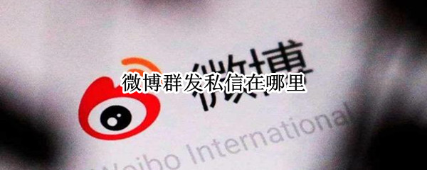 微博群发私信在哪里（最新版本微博群发私信在哪里）