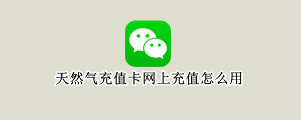 天然气充值卡网上充值怎么用 天然气充值卡怎么使用