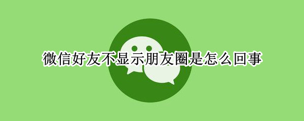 微信好友不显示朋友圈是怎么回事 微信不显示朋友圈是怎么回事