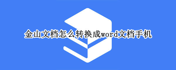 金山文档怎么转换成word文档手机（金山文档怎么转换成word文档手机格式不对）