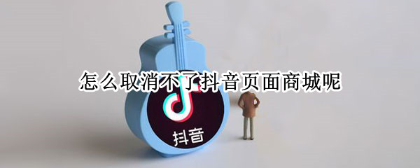 怎么取消不了抖音页面商城呢（抖音页面怎么取消抖音商城）