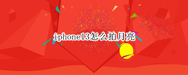 iphone13怎么拍月亮 苹果13手机怎么拍月亮