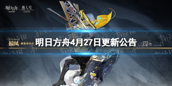 明日方舟4月27日更新公告（明日方舟最新更新公告）