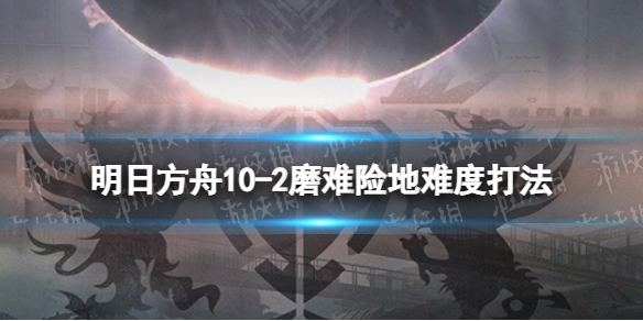 明日方舟10-2挂机攻略 明日方舟2-10怎么打?