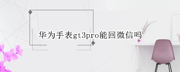 华为手表gt3pro能回微信吗 华为gt2手表能不能回微信