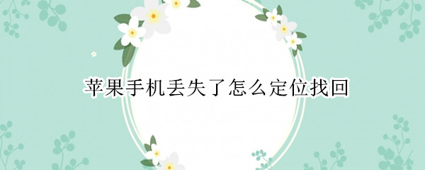 苹果手机丢失了怎么定位找回 苹果手机丢失了怎么定位找回已经关机