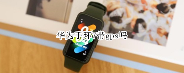 华为手环7带gps吗 华为手环6带不带gps