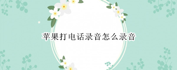 苹果打电话录音怎么录音 打电话录音怎么录音 苹果