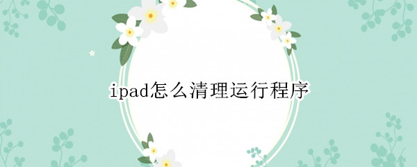 ipad怎么清理运行程序（ipad怎么清理进程）