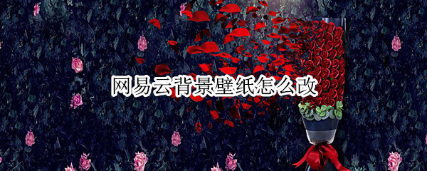 网易云背景壁纸怎么改（网易云背景壁纸怎么改苹果）