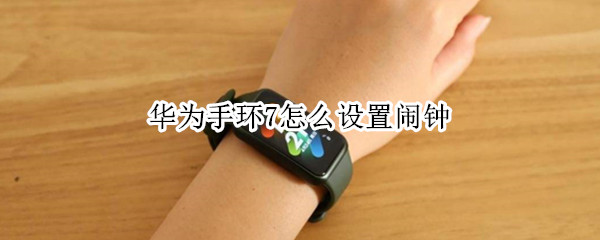 华为手环7怎么设置闹钟 如何在华为手环上设置闹钟
